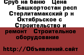  Сруб на баню › Цена ­ 48 000 - Башкортостан респ., Стерлитамакский р-н, Октябрьское с. Строительство и ремонт » Строительное оборудование   